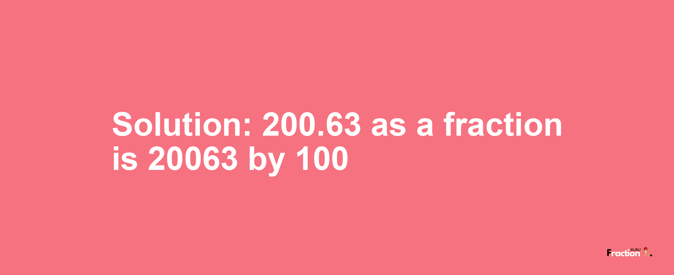 Solution:200.63 as a fraction is 20063/100
